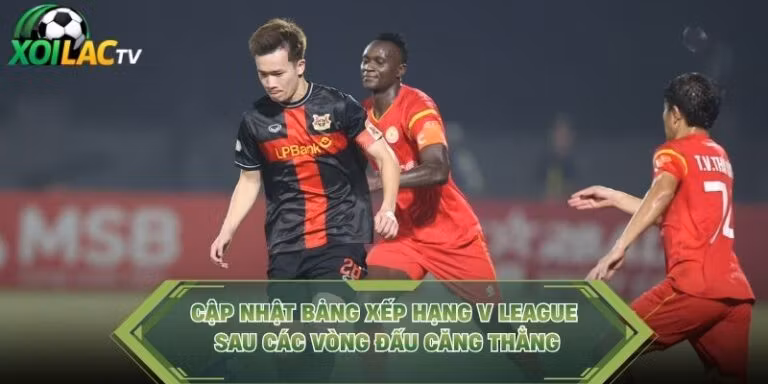 Cập Nhật Bảng Xếp Hạng V League Sau Các Vòng Đấu Căng Thẳng