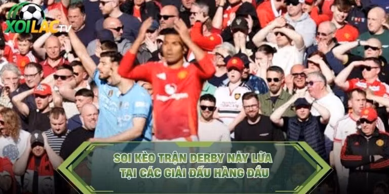 Soi Kèo Trận Derby Nảy Lửa Tại Các Giải Đấu Hàng Đầu